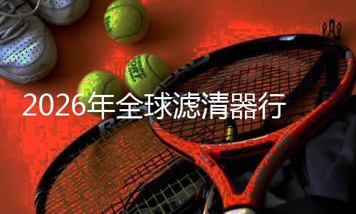 行业寻找细分形冠年全球滤清器度提的隐集中军升至市场